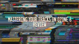 Mastering Your Tracks On Ozone 6 Review